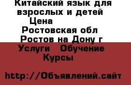 Китайский язык для взрослых и детей › Цена ­ 800-1000 - Ростовская обл., Ростов-на-Дону г. Услуги » Обучение. Курсы   